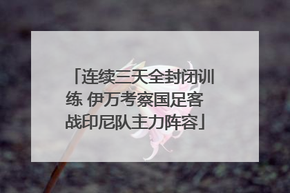 连续三天全封闭训练 伊万考察国足客战印尼队主力阵容