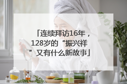连续拜访16年，128岁的“振兴祥”又有什么新故事