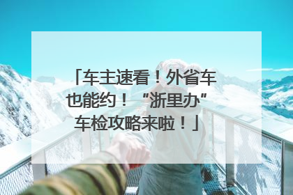 车主速看！外省车也能约！“浙里办”车检攻略来啦！