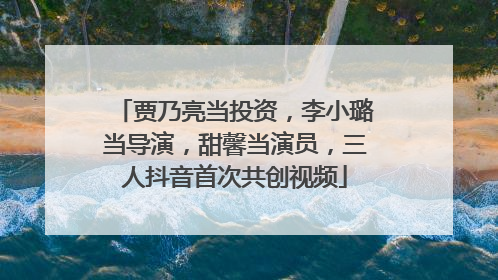 贾乃亮当投资，李小璐当导演，甜馨当演员，三人抖音首次共创视频