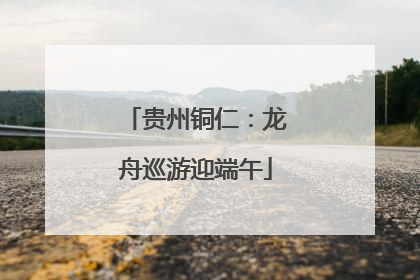 贵州铜仁：龙舟巡游迎端午