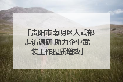贵阳市南明区人武部走访调研 助力企业武装工作提质增效