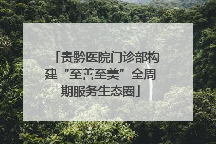 贵黔医院门诊部构建“至善至美”全周期服务生态圈