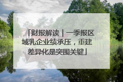 财报解读｜一季报区域乳企业绩承压，重建差异化是突围关键