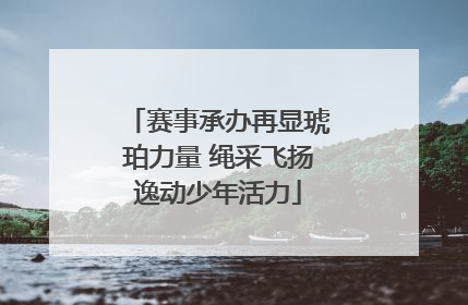 赛事承办再显琥珀力量 绳采飞扬逸动少年活力