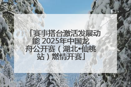 赛事搭台激活发展动能 2025年中国龙舟公开赛（湖北•仙桃站）燃情开赛