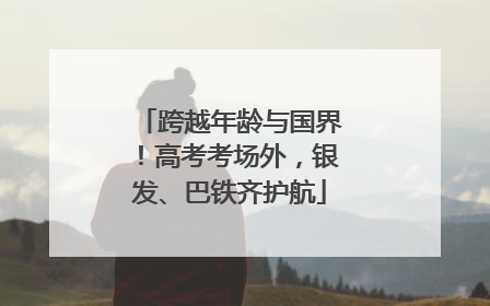 跨越年龄与国界！高考考场外，银发、巴铁齐护航