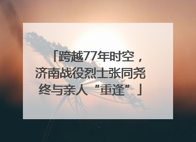跨越77年时空，济南战役烈士张同尧终与亲人“重逢”