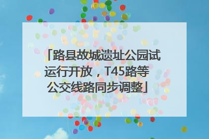 路县故城遗址公园试运行开放，T45路等公交线路同步调整
