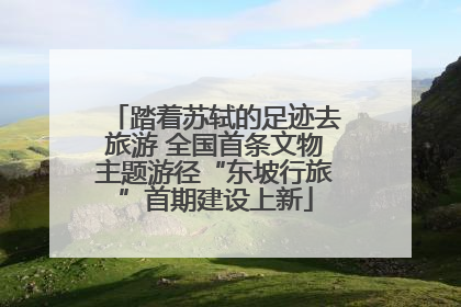 踏着苏轼的足迹去旅游 全国首条文物主题游径“东坡行旅”首期建设上新