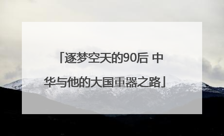 逐梦空天的90后 中华与他的大国重器之路