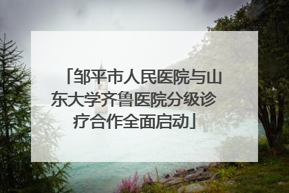邹平市人民医院与山东大学齐鲁医院分级诊疗合作全面启动