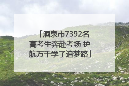 酒泉市7392名高考生奔赴考场 护航万千学子追梦路