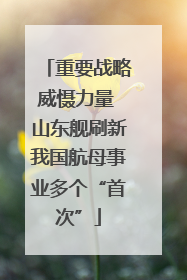 重要战略威慑力量 山东舰刷新我国航母事业多个“首次”