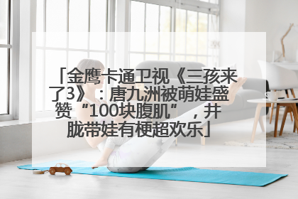 金鹰卡通卫视《三孩来了3》：唐九洲被萌娃盛赞“100块腹肌”，井胧带娃有梗超欢乐