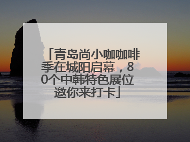 青岛尚小咖咖啡季在城阳启幕，80个中韩特色展位邀你来打卡