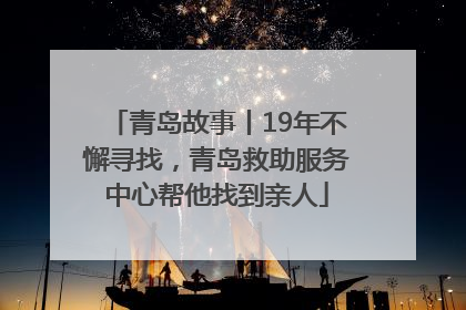 青岛故事丨19年不懈寻找，青岛救助服务中心帮他找到亲人
