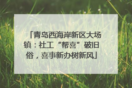 青岛西海岸新区大场镇：社工“帮喜”破旧俗，喜事新办树新风