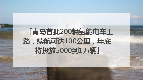 青岛首批200辆氢能电车上路，续航可达100公里，年底将投放5000到1万辆