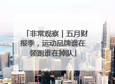 非常观察｜五月财报季，运动品牌谁在领跑谁在掉队
