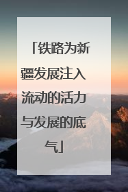 铁路为新疆发展注入流动的活力与发展的底气