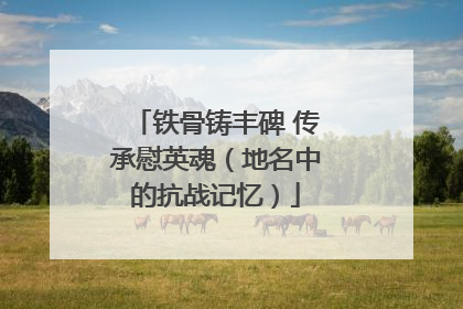 铁骨铸丰碑 传承慰英魂（地名中的抗战记忆）