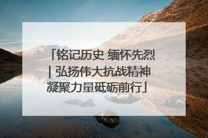 铭记历史 缅怀先烈｜弘扬伟大抗战精神 凝聚力量砥砺前行