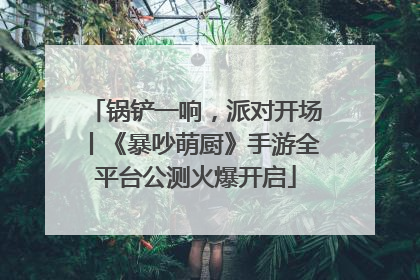 锅铲一响，派对开场丨《暴吵萌厨》手游全平台公测火爆开启