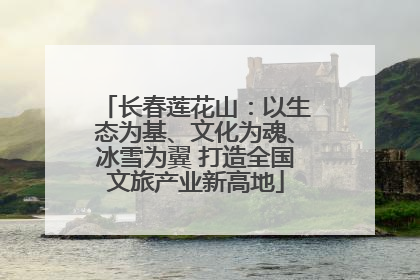 长春莲花山：以生态为基、文化为魂、冰雪为翼 打造全国文旅产业新高地