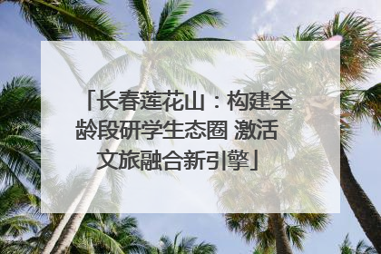 长春莲花山：构建全龄段研学生态圈 激活文旅融合新引擎