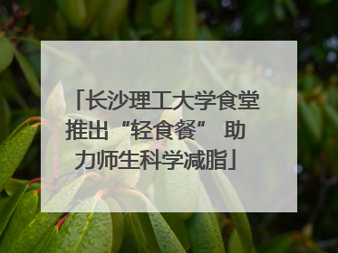 长沙理工大学食堂推出“轻食餐” 助力师生科学减脂