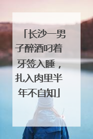 长沙一男子醉酒叼着牙签入睡，扎入肉里半年不自知
