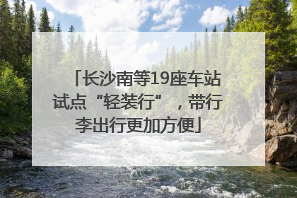 长沙南等19座车站试点“轻装行”，带行李出行更加方便