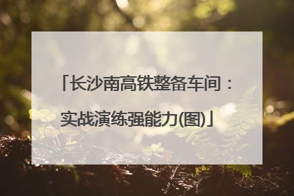 长沙南高铁整备车间：实战演练强能力(图)