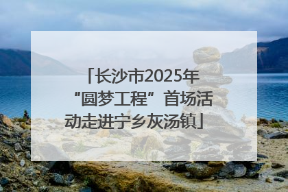 长沙市2025年“圆梦工程”首场活动走进宁乡灰汤镇