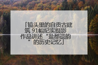 镜头里的自贡古建筑 91幅纪实摄影作品讲述“盐都遗韵”的历史记忆