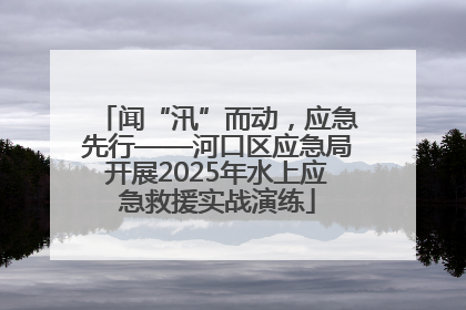 闻“汛”而动，应急先行——河口区应急局开展2025年水上应急救援实战演练
