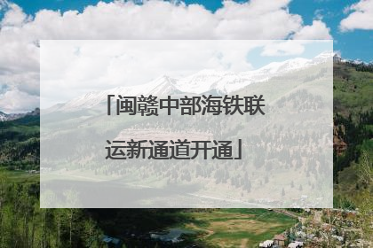 闽赣中部海铁联运新通道开通