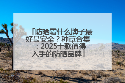 防晒霜什么牌子最好最安全？种草合集：2025十款值得入手的防晒品牌