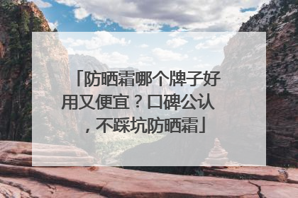 防晒霜哪个牌子好用又便宜？口碑公认，不踩坑防晒霜