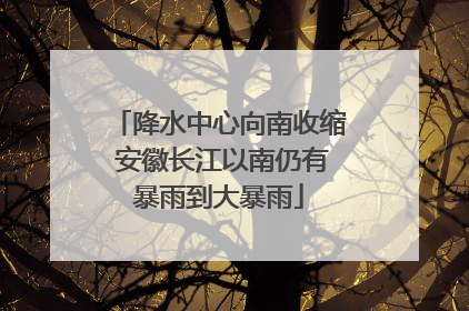 降水中心向南收缩 安徽长江以南仍有暴雨到大暴雨