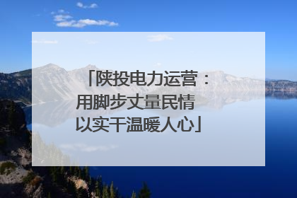 陕投电力运营：用脚步丈量民情 以实干温暖人心