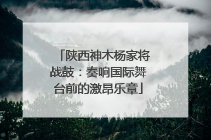 陕西神木杨家将战鼓：奏响国际舞台前的激昂乐章