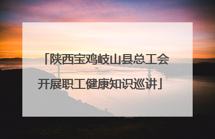 陕西宝鸡岐山县总工会开展职工健康知识巡讲