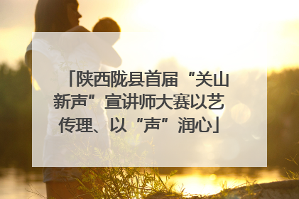陕西陇县首届“关山新声”宣讲师大赛以艺传理、以“声”润心