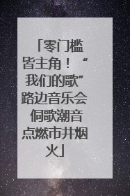 零门槛 皆主角！“我们的歌”路边音乐会 侗歌潮音点燃市井烟火