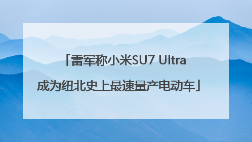 雷军称小米SU7 Ultra成为纽北史上最速量产电动车