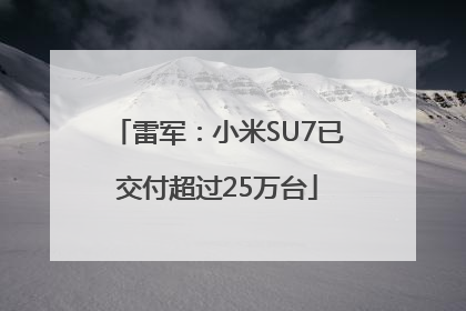 雷军：小米SU7已交付超过25万台