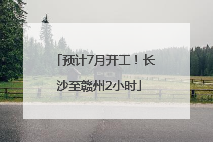 预计7月开工！长沙至赣州2小时