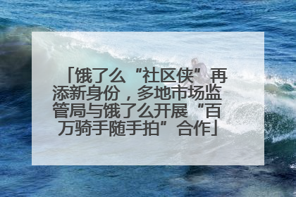 饿了么“社区侠”再添新身份，多地市场监管局与饿了么开展“百万骑手随手拍”合作